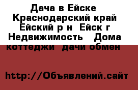Дача в Ейске - Краснодарский край, Ейский р-н, Ейск г. Недвижимость » Дома, коттеджи, дачи обмен   